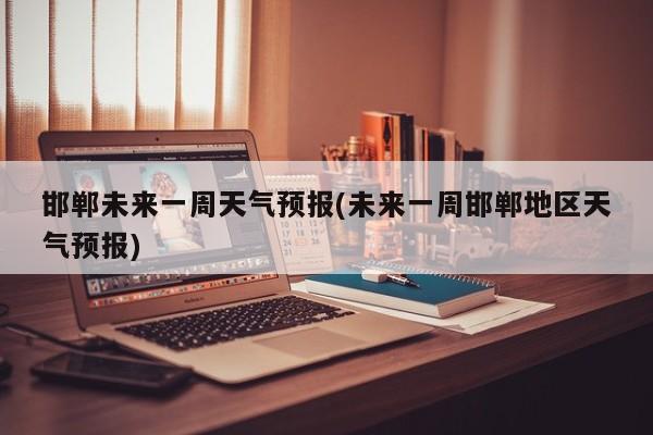 邯郸未来一周天气预报(未来一周邯郸地区天气预报)