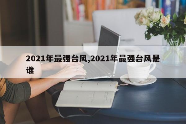 2021年最强台风,2021年最强台风是谁