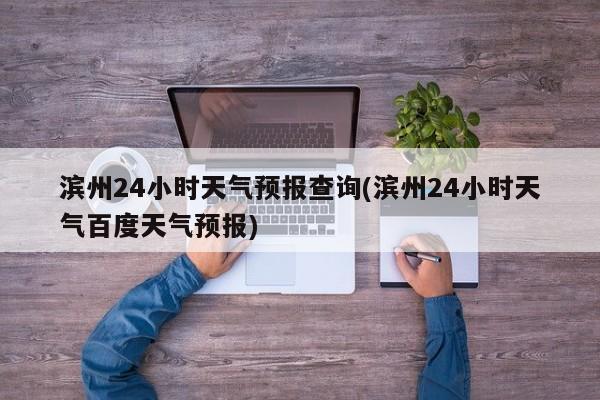 滨州24小时天气预报查询(滨州24小时天气百度天气预报) 第1张