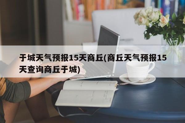 于城天气预报15天商丘(商丘天气预报15天查询商丘于城)