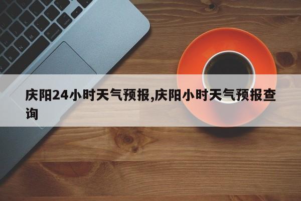 庆阳24小时天气预报,庆阳小时天气预报查询