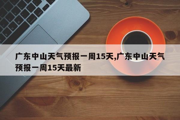 广东中山天气预报一周15天,广东中山天气预报一周15天最新