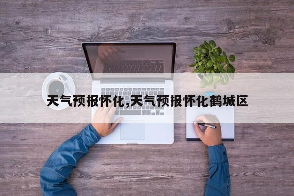 天气预报怀化,天气预报怀化鹤城区