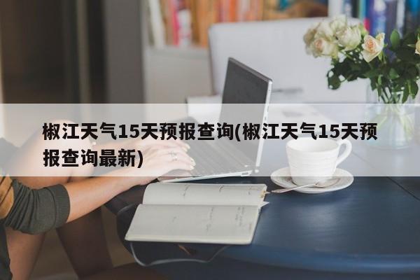 椒江天气15天预报查询(椒江天气15天预报查询最新)
