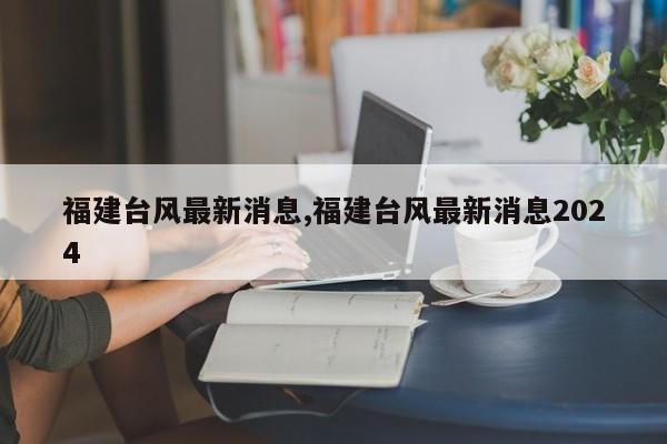 福建台风最新消息,福建台风最新消息2024