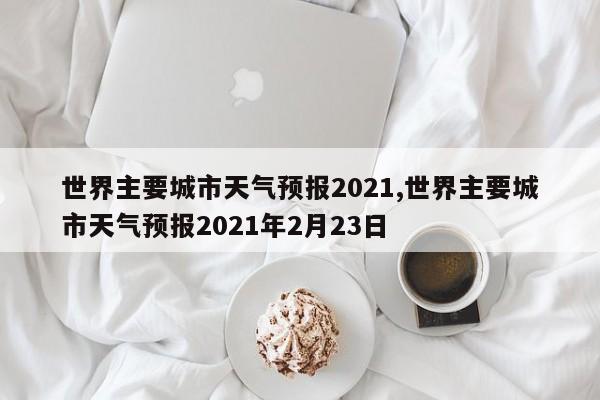 世界主要城市天气预报2021,世界主要城市天气预报2021年2月23日