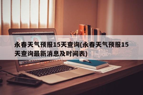 永春天气预报15天查询(永春天气预报15天查询最新消息及时间表)