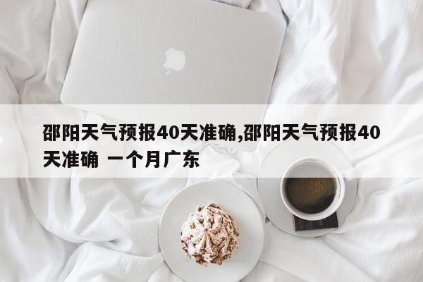 邵阳天气预报40天准确,邵阳天气预报40天准确 一个月广东 第1张