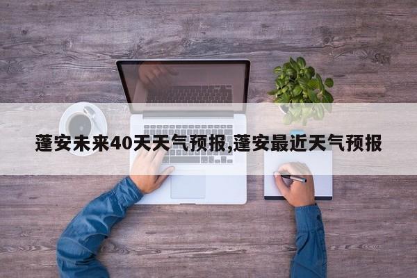 蓬安未来40天天气预报,蓬安最近天气预报 第1张