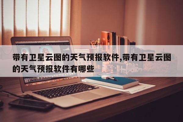 带有卫星云图的天气预报软件,带有卫星云图的天气预报软件有哪些 第1张