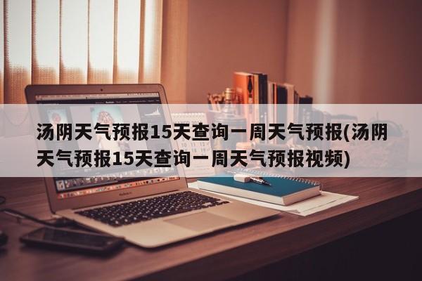 汤阴天气预报15天查询一周天气预报(汤阴天气预报15天查询一周天气预报视频)