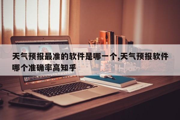 天气预报最准的软件是哪一个,天气预报软件哪个准确率高知乎