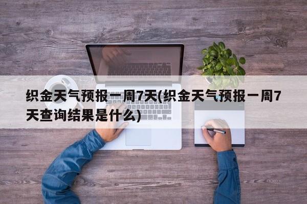 织金天气预报一周7天(织金天气预报一周7天查询结果是什么) 第1张