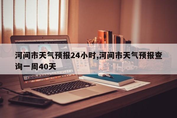 河间市天气预报24小时,河间市天气预报查询一周40天 第1张