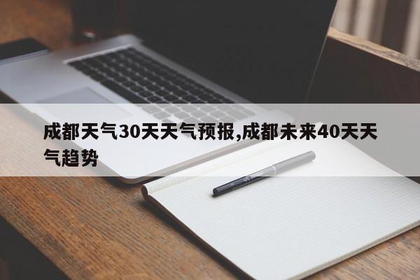 成都天气30天天气预报,成都未来40天天气趋势
