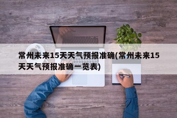 常州未来15天天气预报准确(常州未来15天天气预报准确一览表)