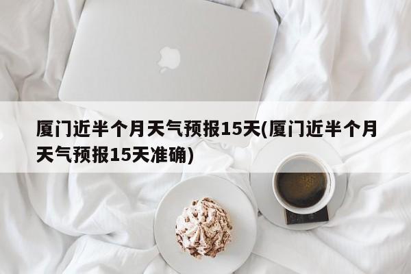 厦门近半个月天气预报15天(厦门近半个月天气预报15天准确)