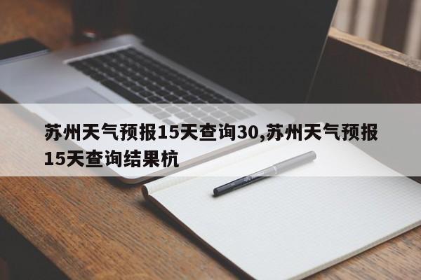 苏州天气预报15天查询30,苏州天气预报15天查询结果杭