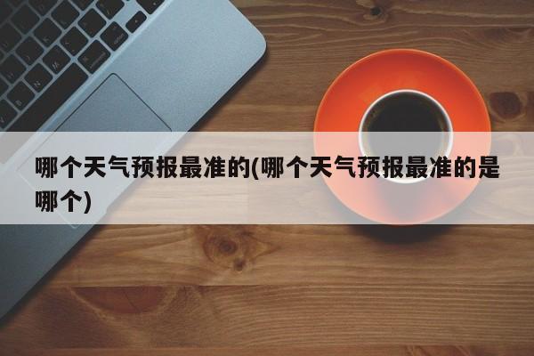 哪个天气预报最准的(哪个天气预报最准的是哪个)
