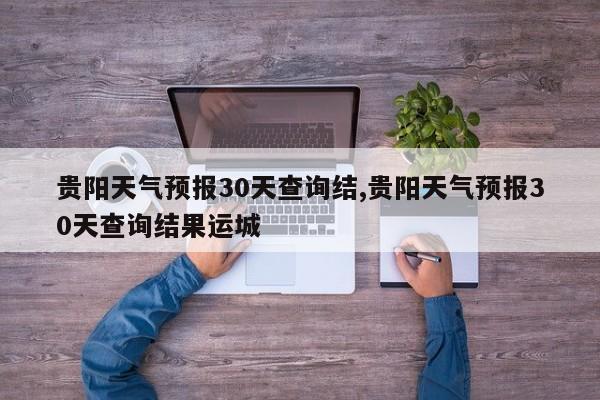贵阳天气预报30天查询结,贵阳天气预报30天查询结果运城