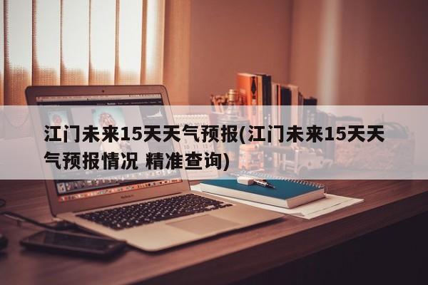 江门未来15天天气预报(江门未来15天天气预报情况 精准查询)