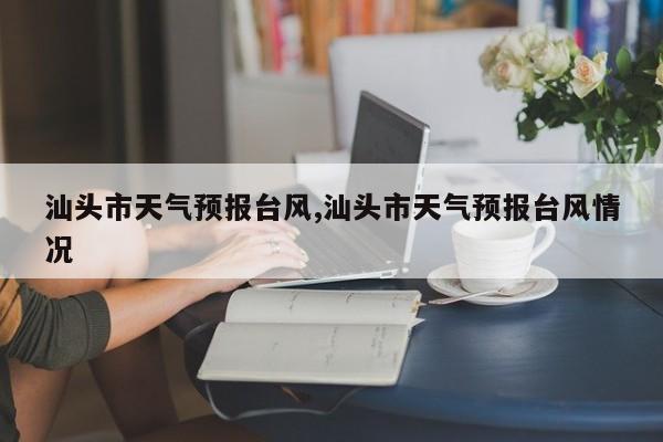 汕头市天气预报台风,汕头市天气预报台风情况