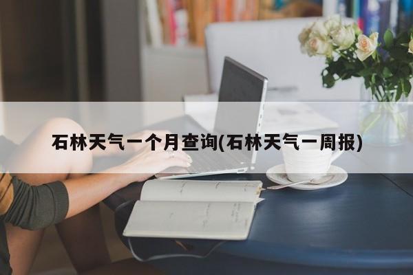 石林天气一个月查询(石林天气一周报)