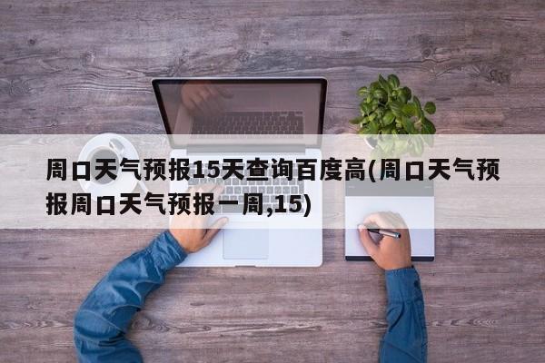 周口天气预报15天查询百度高(周口天气预报周口天气预报一周,15)