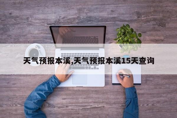 天气预报本溪,天气预报本溪15天查询