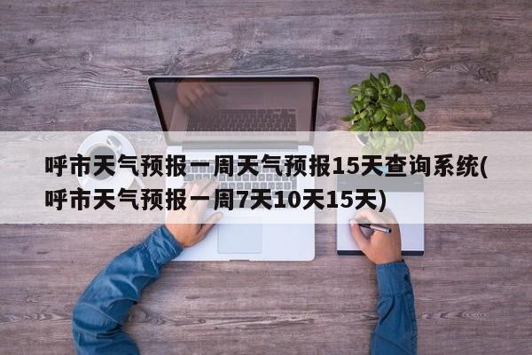 呼市天气预报一周天气预报15天查询系统(呼市天气预报一周7天10天15天)