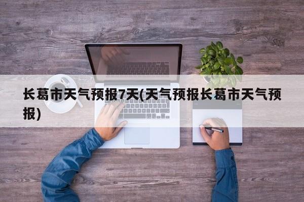 长葛市天气预报7天(天气预报长葛市天气预报) 第1张