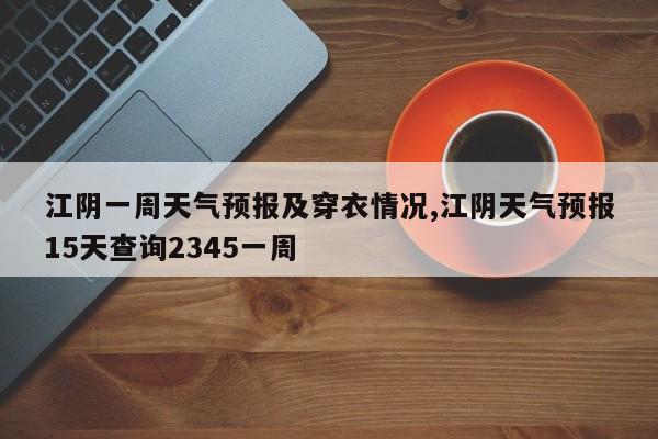 江阴一周天气预报及穿衣情况,江阴天气预报15天查询2345一周 第1张