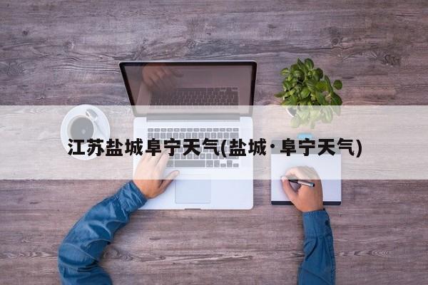江苏盐城阜宁天气(盐城·阜宁天气) 第1张