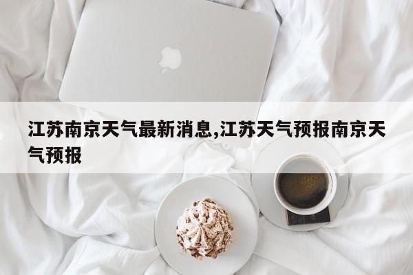 江苏南京天气最新消息,江苏天气预报南京天气预报 第1张