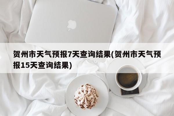 贺州市天气预报7天查询结果(贺州市天气预报15天查询结果) 第1张