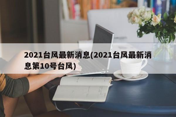 2021台风最新消息(2021台风最新消息第10号台风) 第1张