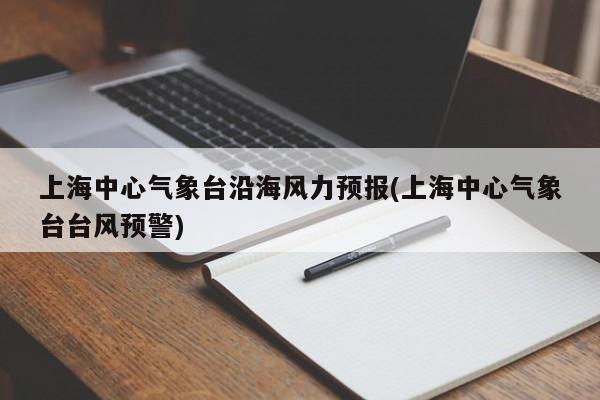 上海中心气象台沿海风力预报(上海中心气象台台风预警) 第1张
