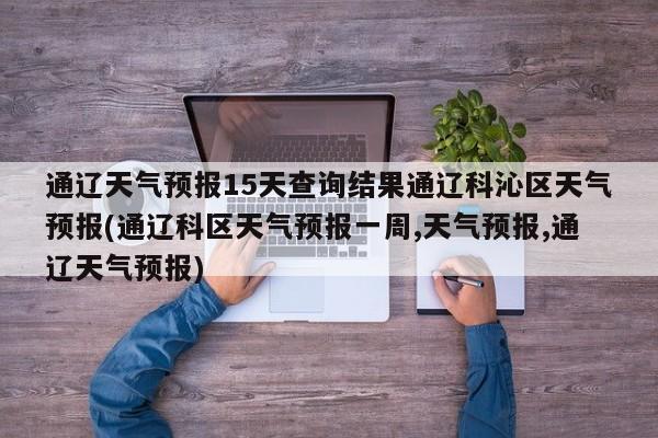 通辽天气预报15天查询结果通辽科沁区天气预报(通辽科区天气预报一周,天气预报,通辽天气预报) 第1张