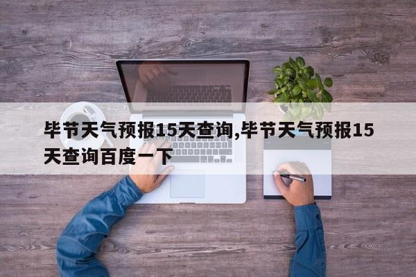 毕节天气预报15天查询,毕节天气预报15天查询百度一下 第1张