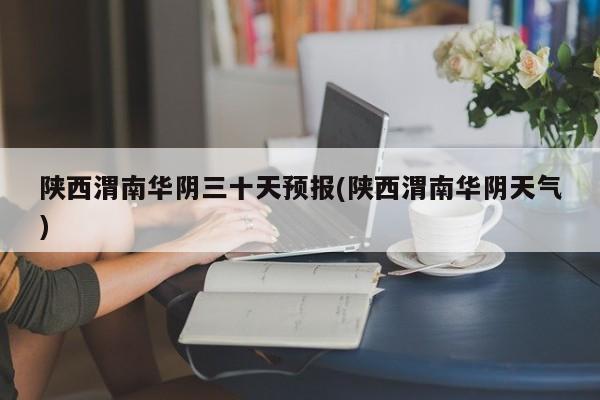 陕西渭南华阴三十天预报(陕西渭南华阴天气)