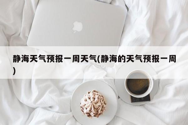静海天气预报一周天气(静海的天气预报一周)