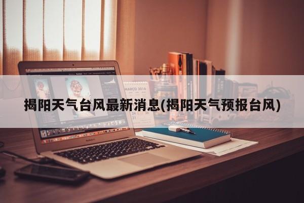 揭阳天气台风最新消息(揭阳天气预报台风)