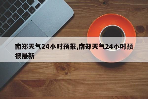 南郑天气24小时预报,南郑天气24小时预报最新