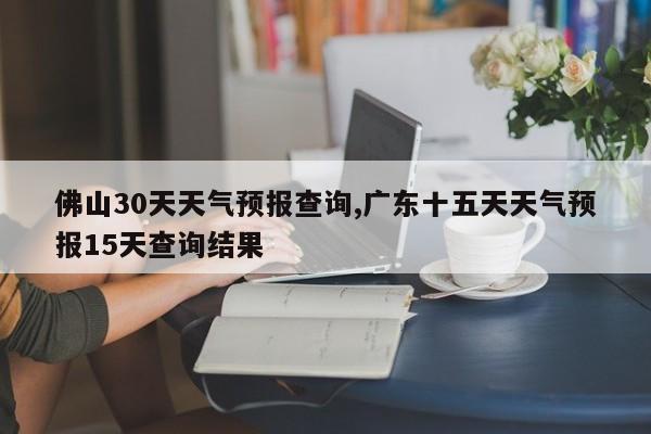 佛山30天天气预报查询,广东十五天天气预报15天查询结果