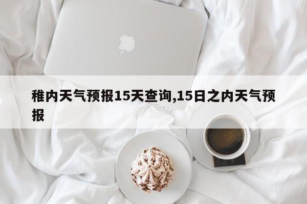 稚内天气预报15天查询,15日之内天气预报