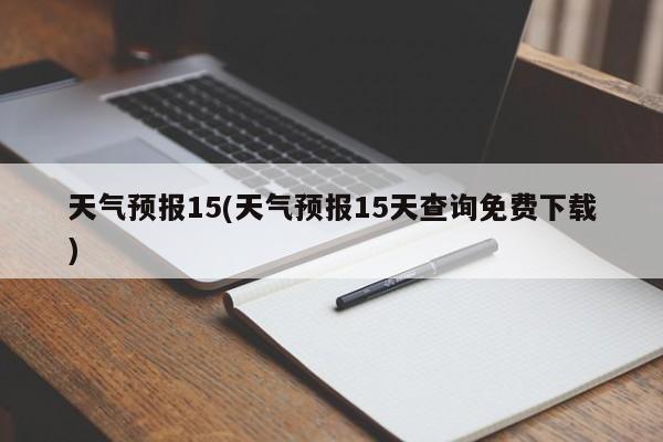 天气预报15(天气预报15天查询免费下载)