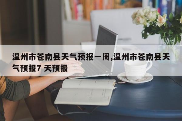 温州市苍南县天气预报一周,温州市苍南县天气预报7 天预报