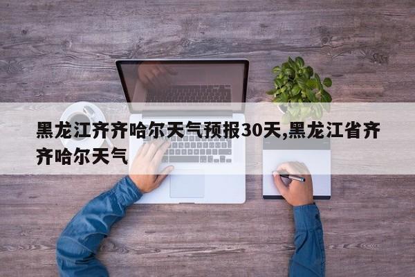 黑龙江齐齐哈尔天气预报30天,黑龙江省齐齐哈尔天气