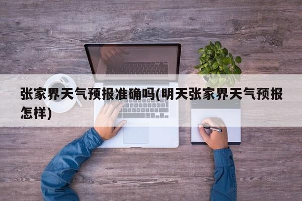 张家界天气预报准确吗(明天张家界天气预报怎样)