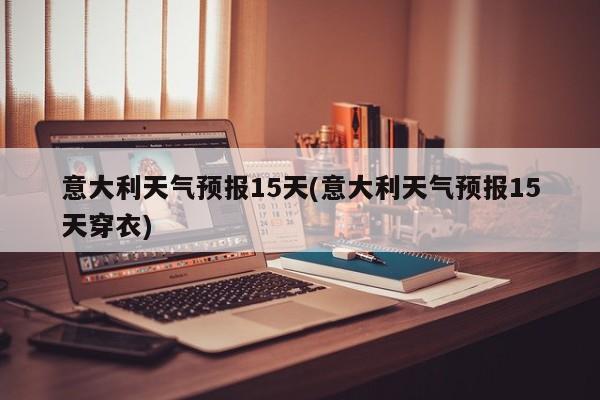 意大利天气预报15天(意大利天气预报15天穿衣) 第1张